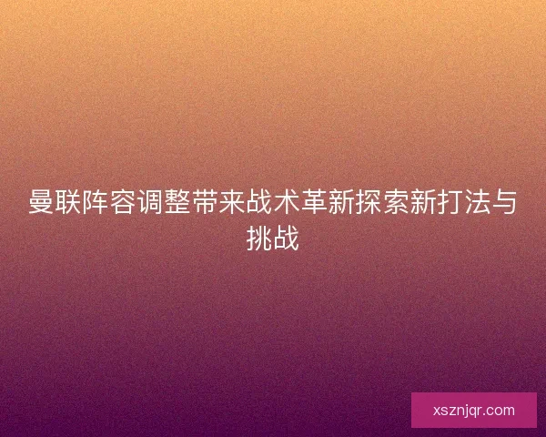 曼联阵容调整带来战术革新探索新打法与挑战